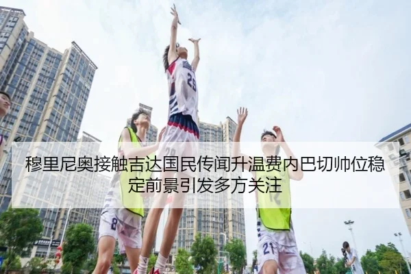 穆里尼奥接触吉达国民传闻升温费内巴切帅位稳定前景引发多方关注