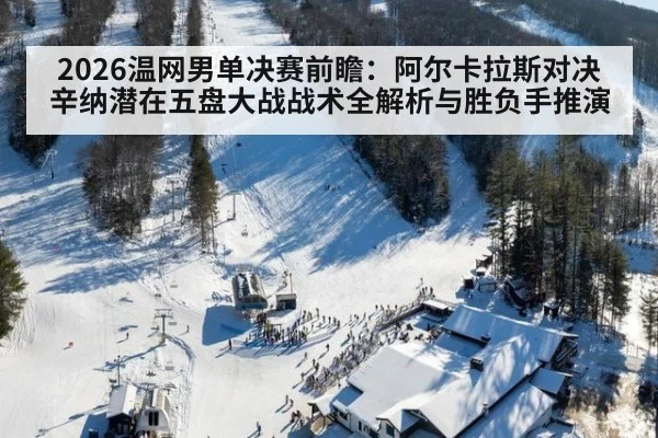 2026温网男单决赛前瞻：阿尔卡拉斯对决辛纳潜在五盘大战战术全解析与胜负手推演