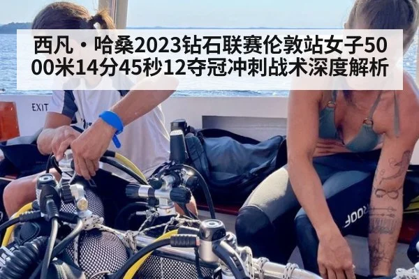 西凡·哈桑2023钻石联赛伦敦站女子5000米14分45秒12夺冠冲刺战术深度解析
