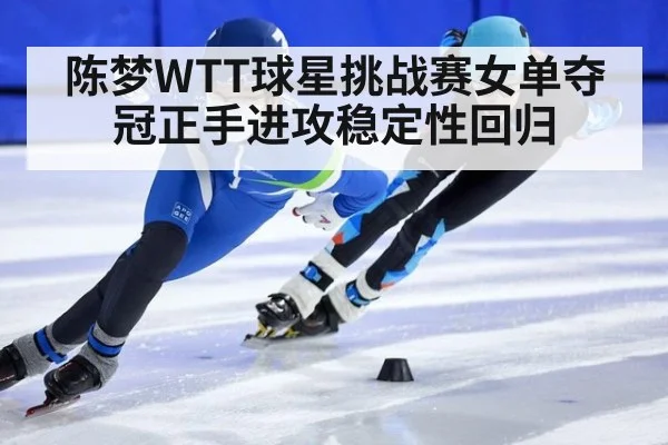 陈梦WTT球星挑战赛女单夺冠正手进攻稳定性回归