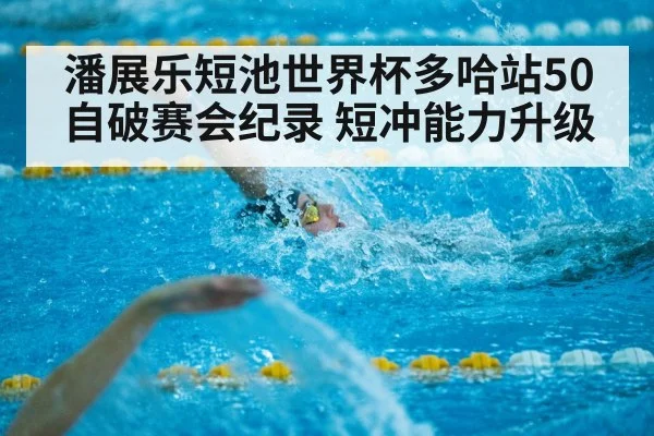潘展乐短池世界杯多哈站50自破赛会纪录 短冲能力升级