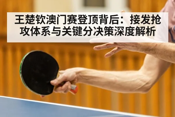 王楚钦澳门赛登顶背后：接发抢攻体系与关键分决策深度解析