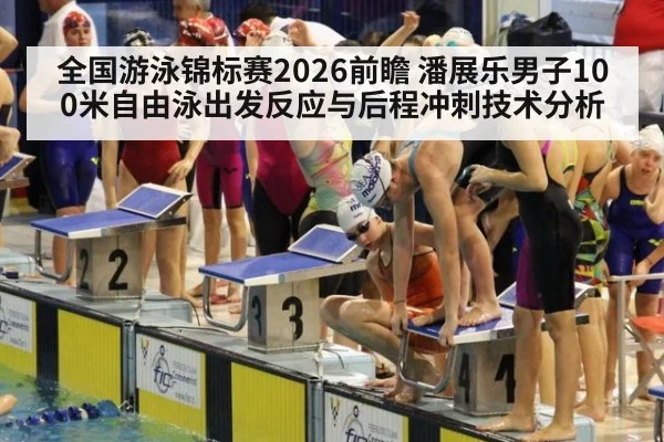 全国游泳锦标赛2026前瞻 潘展乐男子100米自由泳出发反应与后程冲刺技术分析