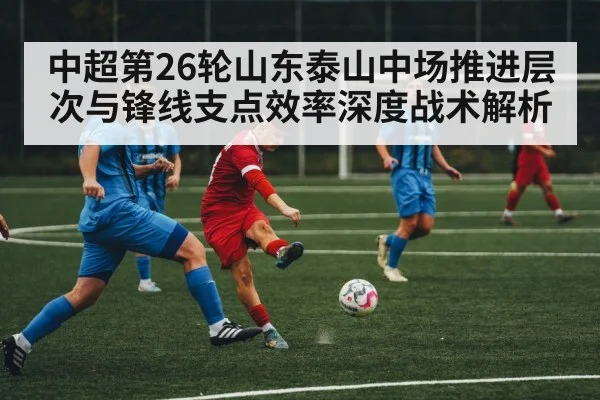 中超第26轮山东泰山中场推进层次与锋线支点效率深度战术解析