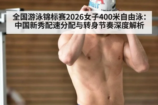 全国游泳锦标赛2026女子400米自由泳：中国新秀配速分配与转身节奏深度解析