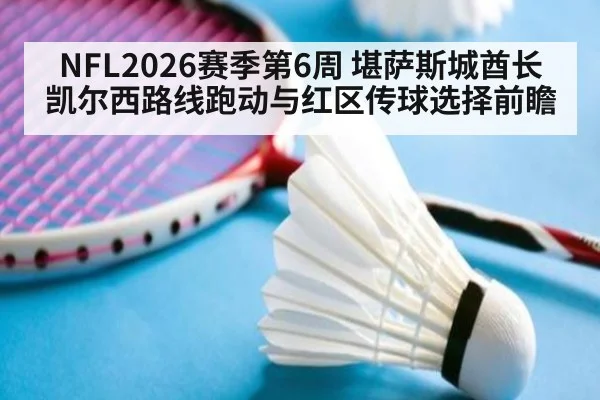 NFL2026赛季第6周 堪萨斯城酋长 凯尔西路线跑动与红区传球选择前瞻