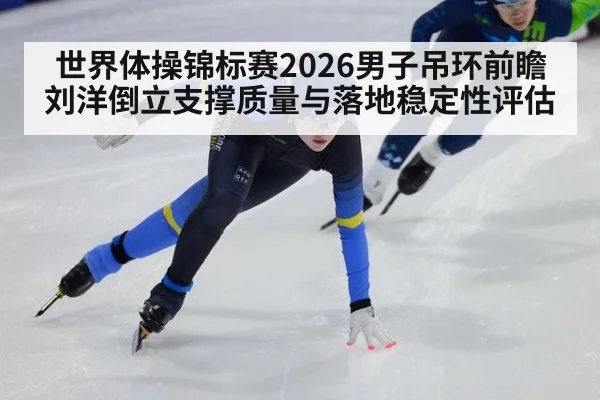 世界体操锦标赛2026男子吊环前瞻 刘洋倒立支撑质量与落地稳定性评估