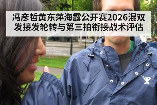 冯彦哲黄东萍海露公开赛2026混双发接发轮转与第三拍衔接战术评估