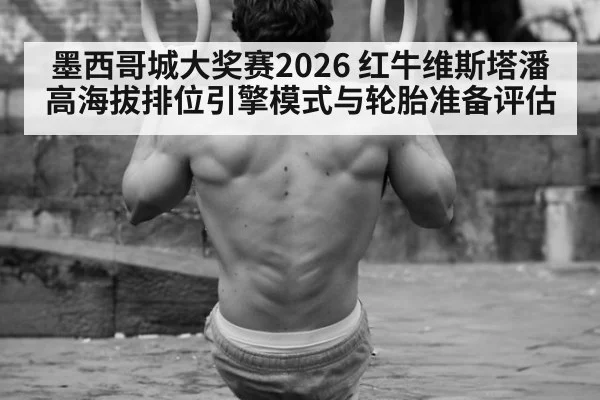 墨西哥城大奖赛2026 红牛维斯塔潘高海拔排位引擎模式与轮胎准备评估