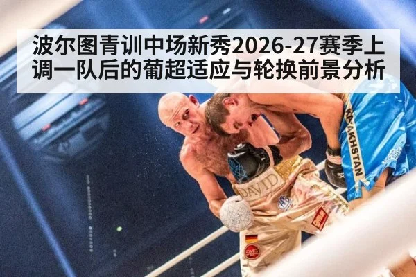 波尔图青训中场新秀2026-27赛季上调一队后的葡超适应与轮换前景分析